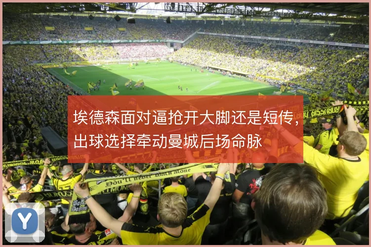 埃德森面对逼抢开大脚还是短传，出球选择牵动曼城后场命脉