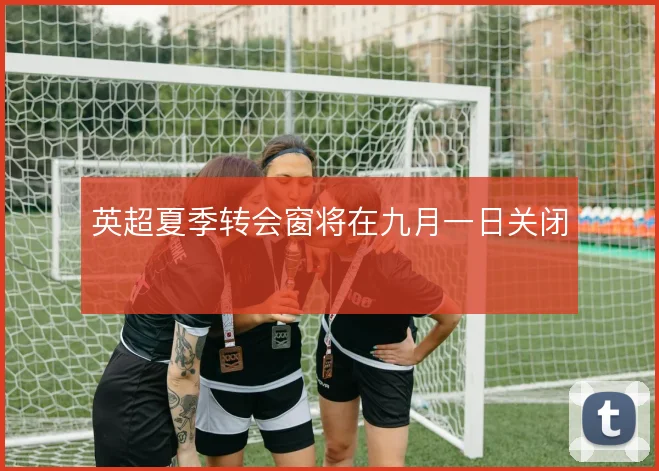 英超夏季转会窗将在九月一日关闭