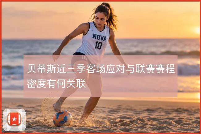 贝蒂斯近三季客场应对与联赛赛程密度有何关联