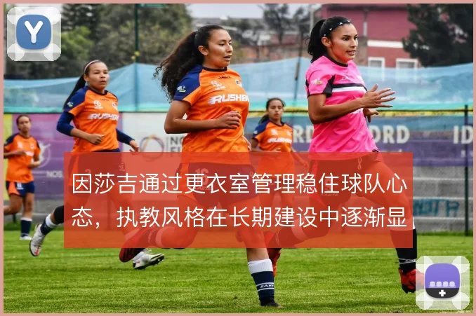 因莎吉通过更衣室管理稳住球队心态，执教风格在长期建设中逐渐显现