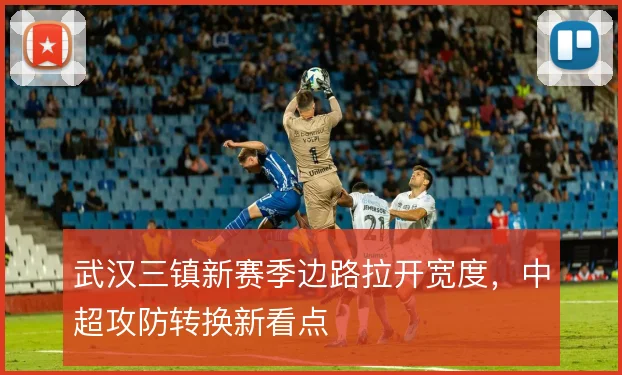 武汉三镇新赛季边路拉开宽度，中超攻防转换新看点
