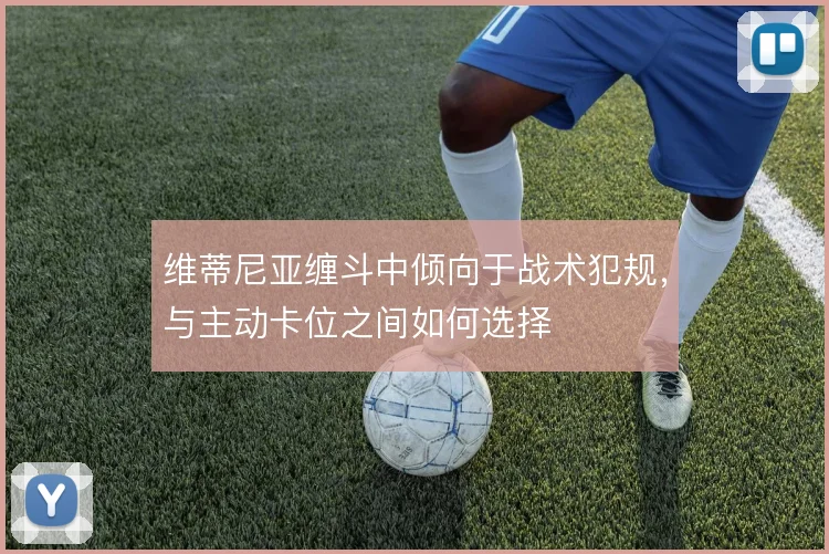 维蒂尼亚缠斗中倾向于战术犯规，与主动卡位之间如何选择
