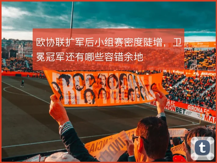 欧协联扩军后小组赛密度陡增，卫冕冠军还有哪些容错余地