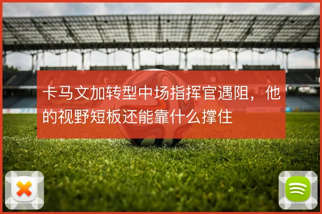 卡马文加转型中场指挥官遇阻，他的视野短板还能靠什么撑住