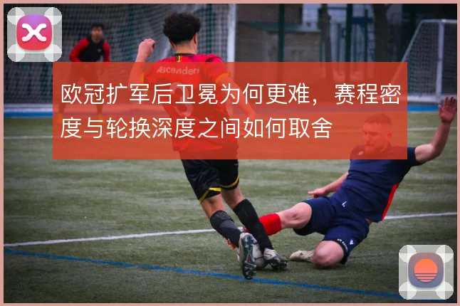 欧冠扩军后卫冕为何更难，赛程密度与轮换深度之间如何取舍