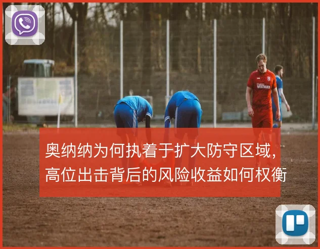 奥纳纳为何执着于扩大防守区域，高位出击背后的风险收益如何权衡