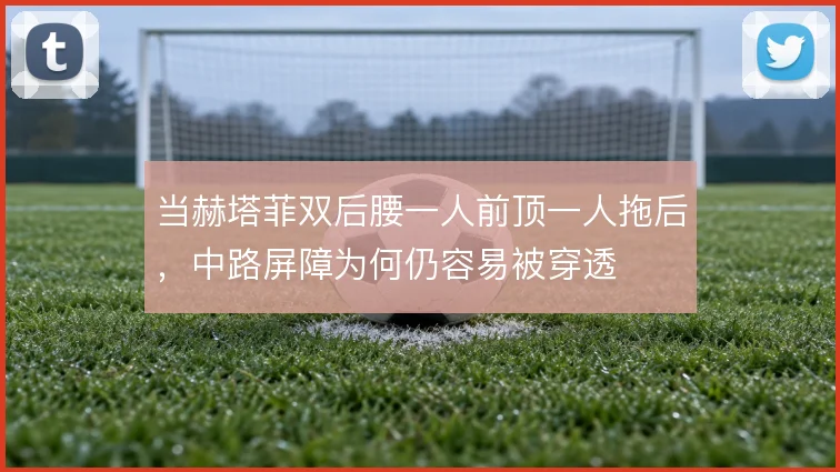 当赫塔菲双后腰一人前顶一人拖后，中路屏障为何仍容易被穿透