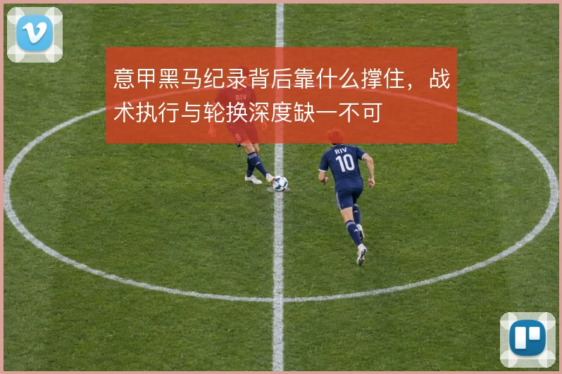 意甲黑马纪录背后靠什么撑住，战术执行与轮换深度缺一不可