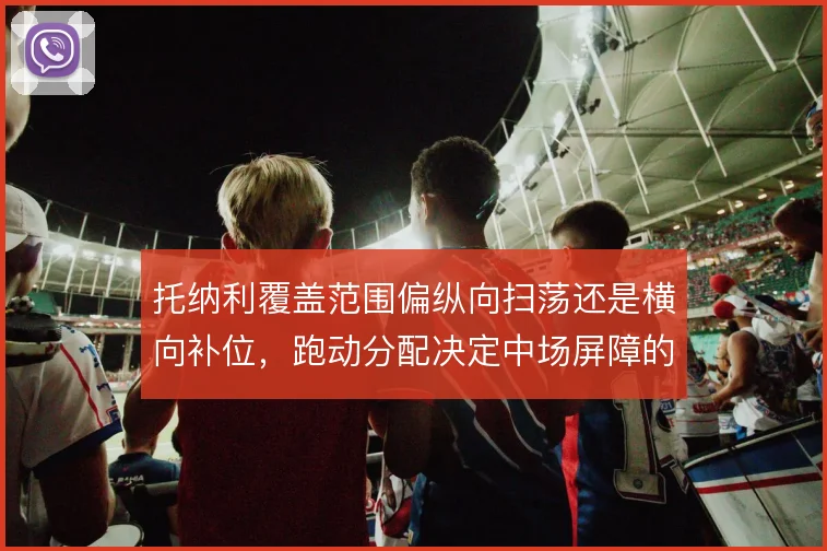 托纳利覆盖范围偏纵向扫荡还是横向补位，跑动分配决定中场屏障的厚度
