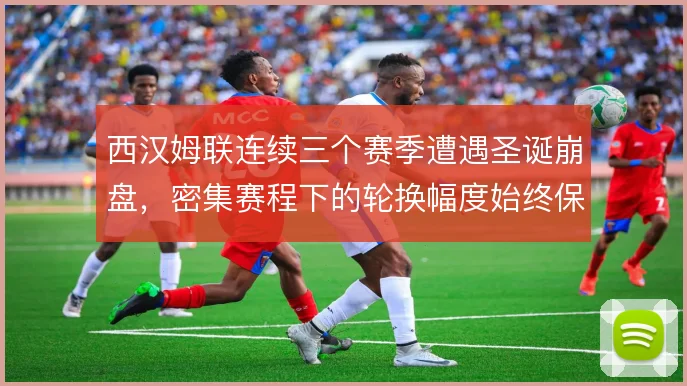 西汉姆联连续三个赛季遭遇圣诞崩盘，密集赛程下的轮换幅度始终保守