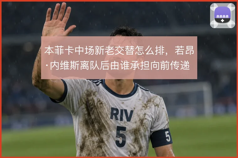 本菲卡中场新老交替怎么排，若昂·内维斯离队后由谁承担向前传递
