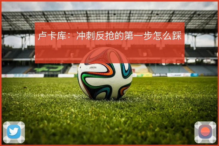 卢卡库：冲刺反抢的第一步怎么踩