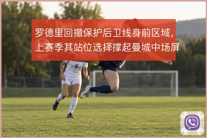 罗德里回撤保护后卫线身前区域，上赛季其站位选择撑起曼城中场屏障