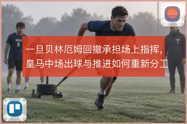一旦贝林厄姆回撤承担场上指挥，皇马中场出球与推进如何重新分工