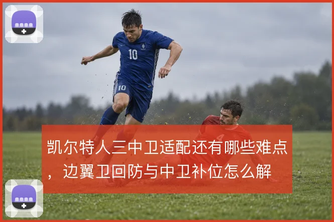凯尔特人三中卫适配还有哪些难点，边翼卫回防与中卫补位怎么解