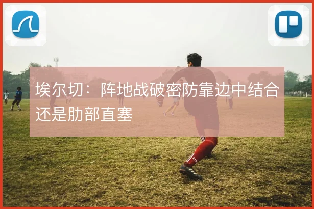 埃尔切：阵地战破密防靠边中结合还是肋部直塞