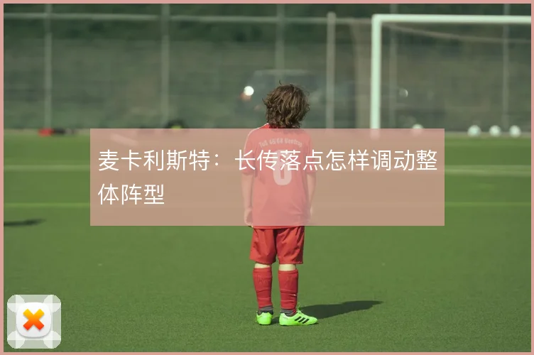 麦卡利斯特：长传落点怎样调动整体阵型
