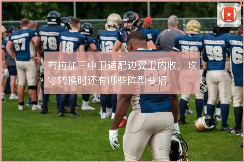 布拉加三中卫适配边翼卫内收，攻守转换时还有哪些阵型变招