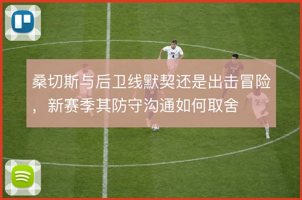 桑切斯与后卫线默契还是出击冒险,新赛季其防守沟通如何取舍