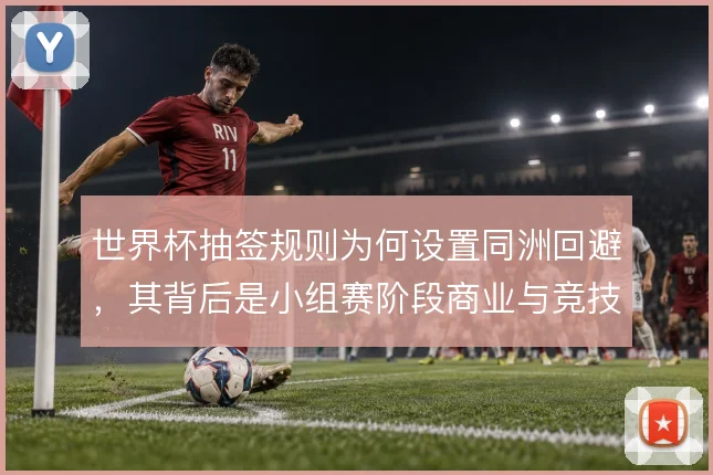 世界杯抽签规则为何设置同洲回避，其背后是小组赛阶段商业与竞技的平衡