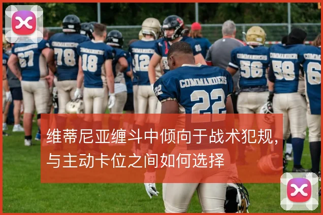 维蒂尼亚缠斗中倾向于战术犯规，与主动卡位之间如何选择