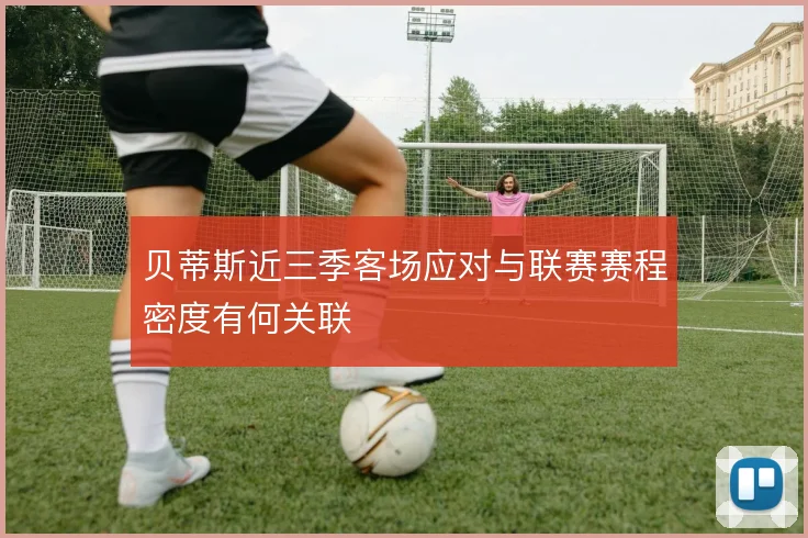 贝蒂斯近三季客场应对与联赛赛程密度有何关联
