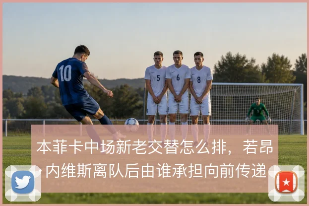 本菲卡中场新老交替怎么排,若昂·内维斯离队后由谁承担向前传递