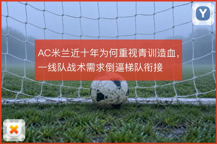AC米兰近十年为何重视青训造血，一线队战术需求倒逼梯队衔接
