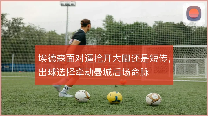埃德森面对逼抢开大脚还是短传，出球选择牵动曼城后场命脉