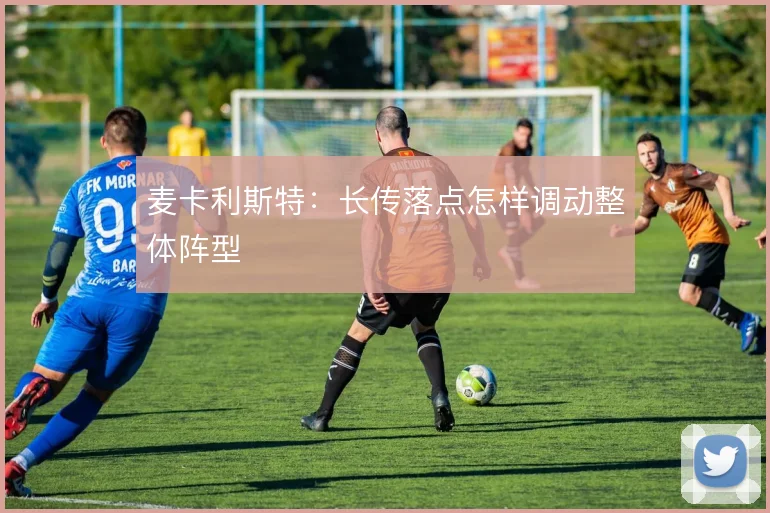 麦卡利斯特：长传落点怎样调动整体阵型