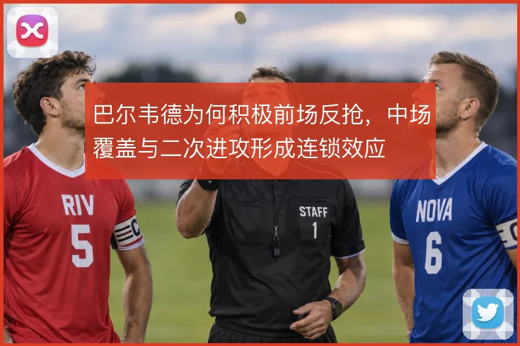 巴尔韦德为何积极前场反抢，中场覆盖与二次进攻形成连锁效应