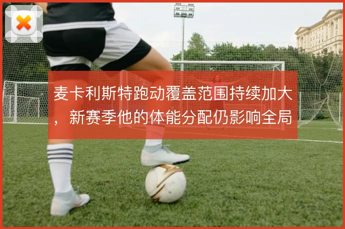 麦卡利斯特跑动覆盖范围持续加大，新赛季他的体能分配仍影响全局节奏