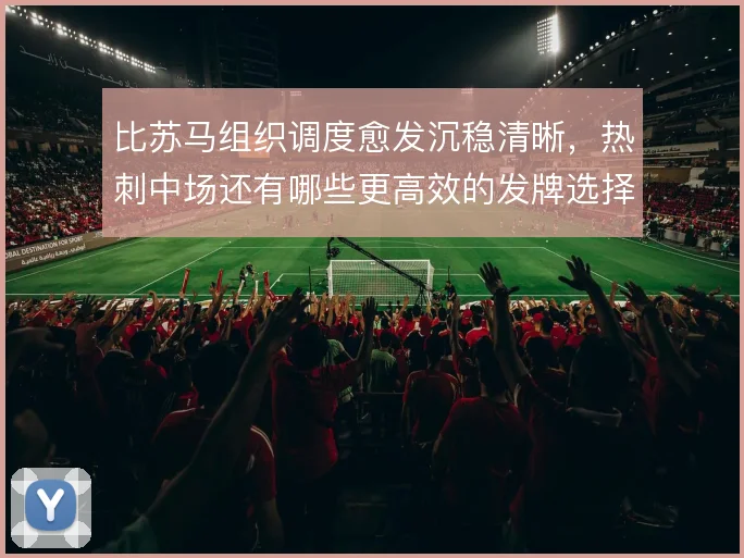 比苏马组织调度愈发沉稳清晰，热刺中场还有哪些更高效的发牌选择