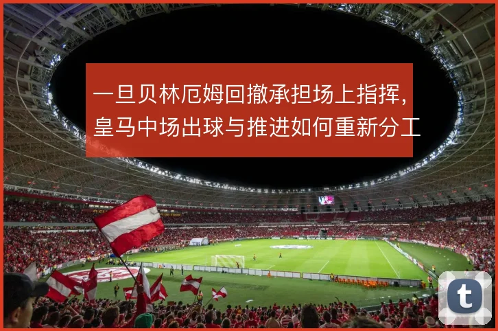 一旦贝林厄姆回撤承担场上指挥，皇马中场出球与推进如何重新分工