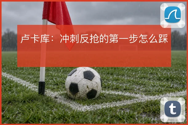 卢卡库：冲刺反抢的第一步怎么踩