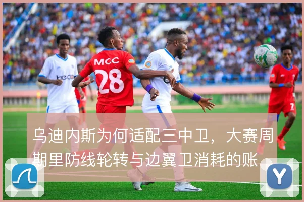 乌迪内斯为何适配三中卫,大赛周期里防线轮转与边翼卫消耗的账