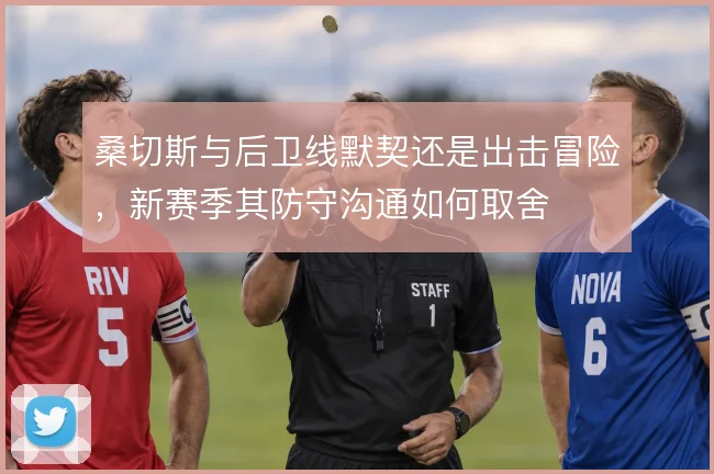 桑切斯与后卫线默契还是出击冒险,新赛季其防守沟通如何取舍