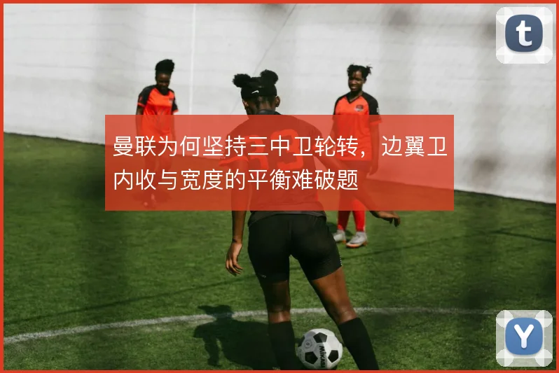 曼联为何坚持三中卫轮转，边翼卫内收与宽度的平衡难破题