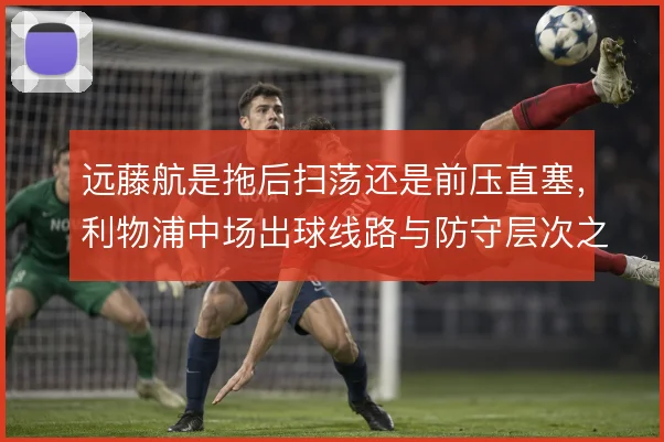 远藤航是拖后扫荡还是前压直塞，利物浦中场出球线路与防守层次之间的取舍