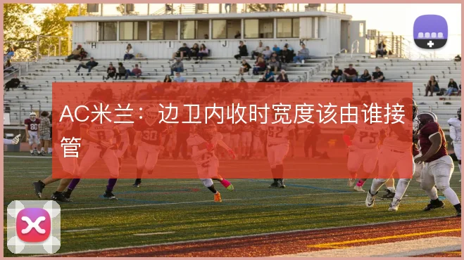 AC米兰：边卫内收时宽度该由谁接管