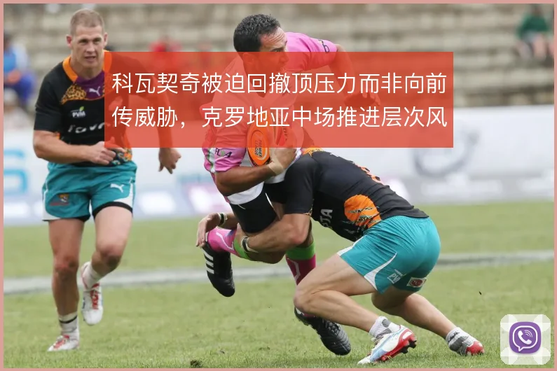科瓦契奇被迫回撤顶压力而非向前传威胁，克罗地亚中场推进层次风险太大