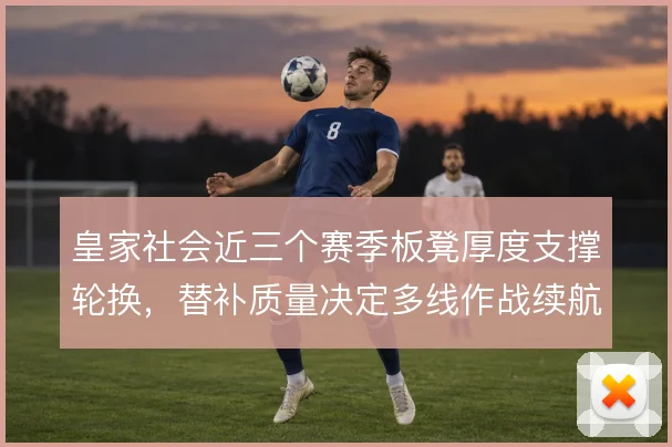 皇家社会近三个赛季板凳厚度支撑轮换，替补质量决定多线作战续航