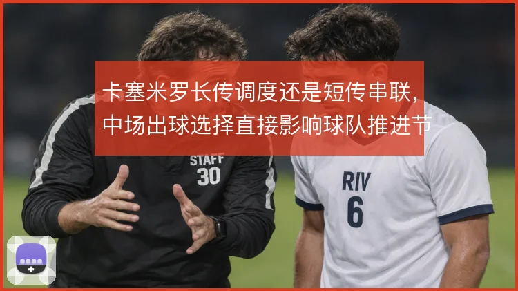 卡塞米罗长传调度还是短传串联,中场出球选择直接影响球队推进节奏