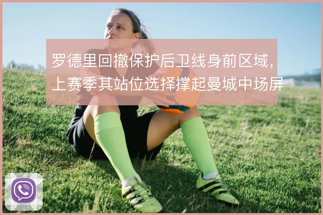 罗德里回撤保护后卫线身前区域，上赛季其站位选择撑起曼城中场屏障