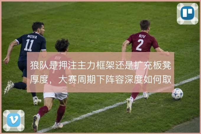 狼队是押注主力框架还是扩充板凳厚度，大赛周期下阵容深度如何取舍