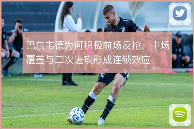 巴尔韦德为何积极前场反抢，中场覆盖与二次进攻形成连锁效应