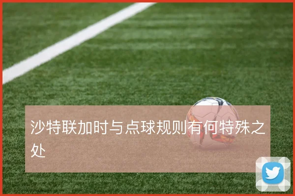 沙特联加时与点球规则有何特殊之处