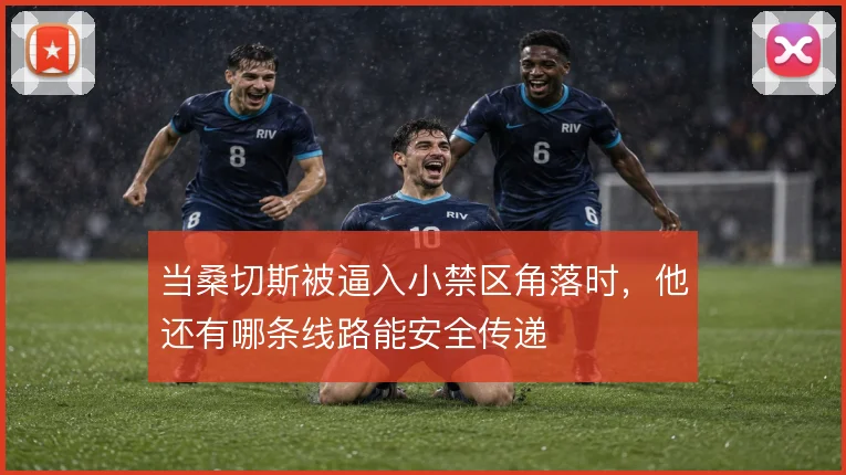 当桑切斯被逼入小禁区角落时，他还有哪条线路能安全传递