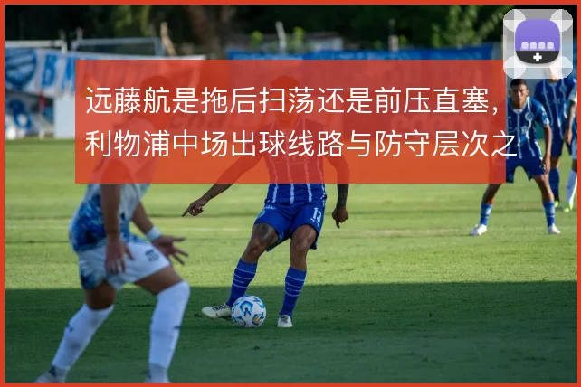 远藤航是拖后扫荡还是前压直塞，利物浦中场出球线路与防守层次之间的取舍