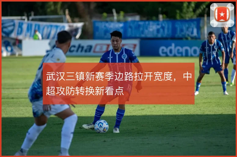 武汉三镇新赛季边路拉开宽度，中超攻防转换新看点